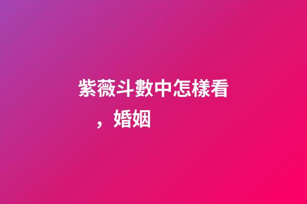 紫薇斗數中怎樣看，婚姻